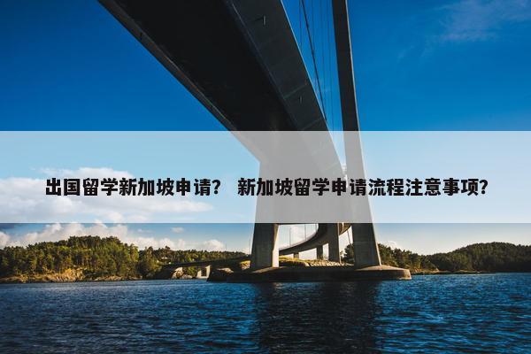 出国留学新加坡申请？ 新加坡留学申请流程注意事项？