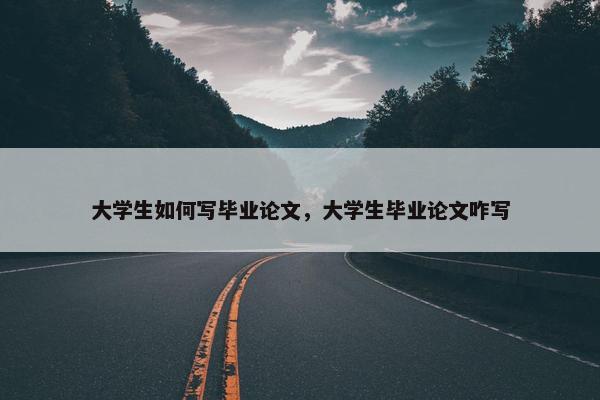 大学生如何写毕业论文，大学生毕业论文咋写