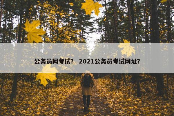 公务员网考试？ 2021公务员考试网址？