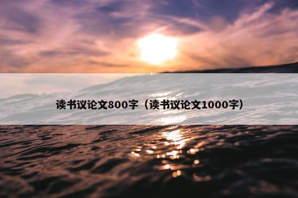 读书议论文800字（读书议论文1000字）