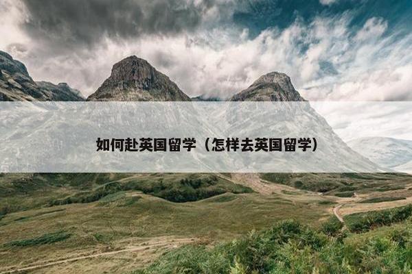 如何赴英国留学（怎样去英国留学）
