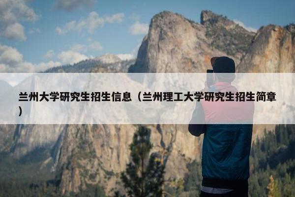 兰州大学研究生招生信息（兰州理工大学研究生招生简章）