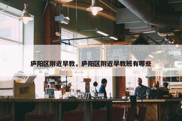 庐阳区附近早教，庐阳区附近早教班有哪些