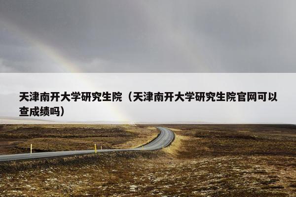 天津南开大学研究生院（天津南开大学研究生院官网可以查成绩吗）