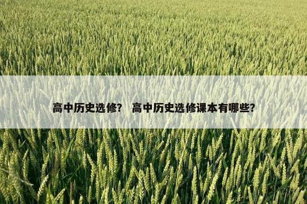 高中历史选修？ 高中历史选修课本有哪些？
