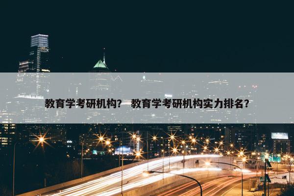 教育学考研机构？ 教育学考研机构实力排名？