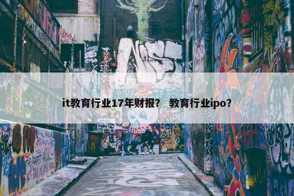 it教育行业17年财报？ 教育行业ipo？