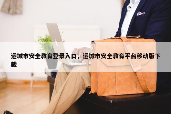 运城市安全教育登录入口，运城市安全教育平台移动版下载