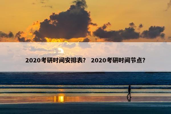 2020考研时间安排表？ 2020考研时间节点？