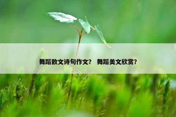 舞蹈散文诗句作文？ 舞蹈美文欣赏？