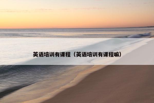 英语培训有课程（英语培训有课程嘛）