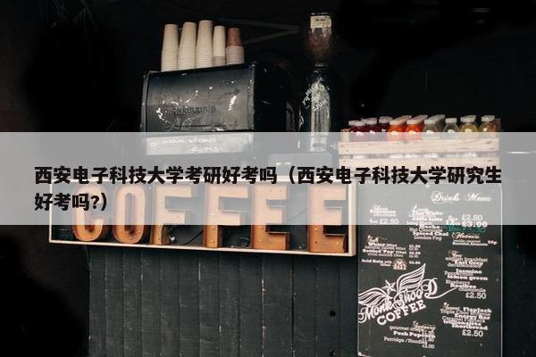 西安电子科技大学考研好考吗（西安电子科技大学研究生好考吗?）