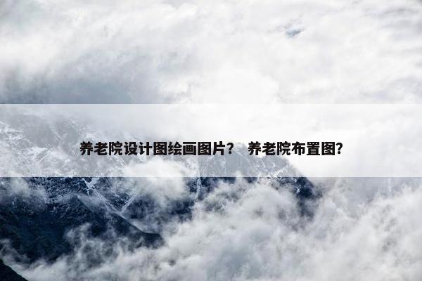 养老院设计图绘画图片？ 养老院布置图？