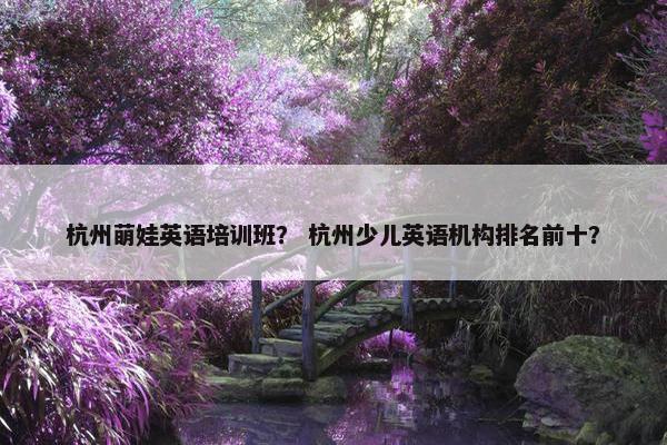 杭州萌娃英语培训班？ 杭州少儿英语机构排名前十？
