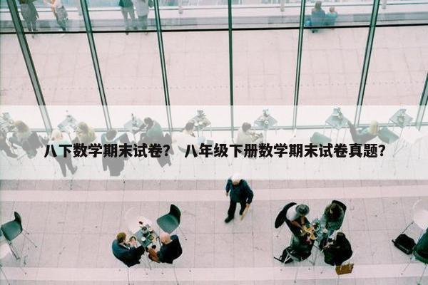 八下数学期末试卷？ 八年级下册数学期末试卷真题？
