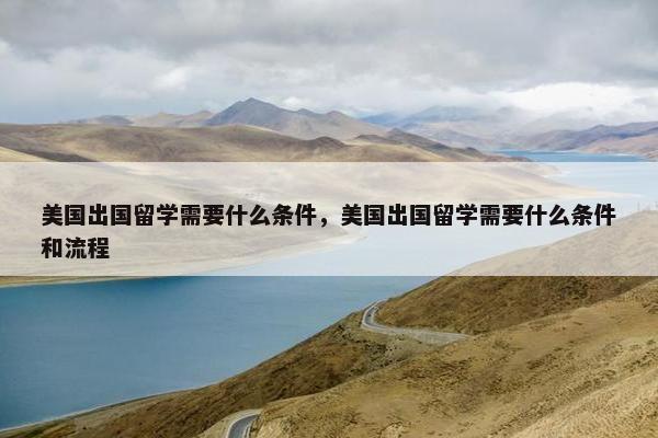 美国出国留学需要什么条件，美国出国留学需要什么条件和流程