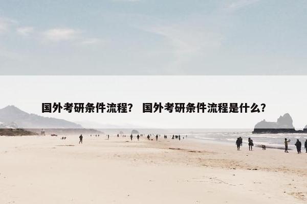 国外考研条件流程？ 国外考研条件流程是什么？