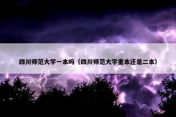 四川师范大学一本吗（四川师范大学重本还是二本）