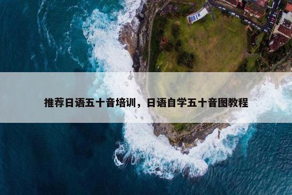 推荐日语五十音培训，日语自学五十音图教程