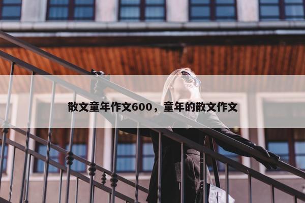 散文童年作文600，童年的散文作文