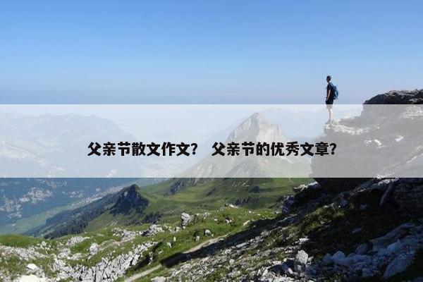 父亲节散文作文？ 父亲节的优秀文章？