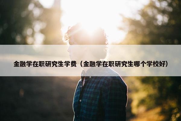 金融学在职研究生学费（金融学在职研究生哪个学校好）