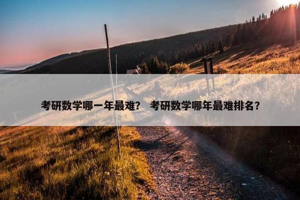 考研数学哪一年最难？ 考研数学哪年最难排名？