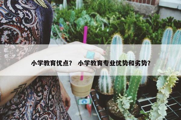 小学教育优点？ 小学教育专业优势和劣势？