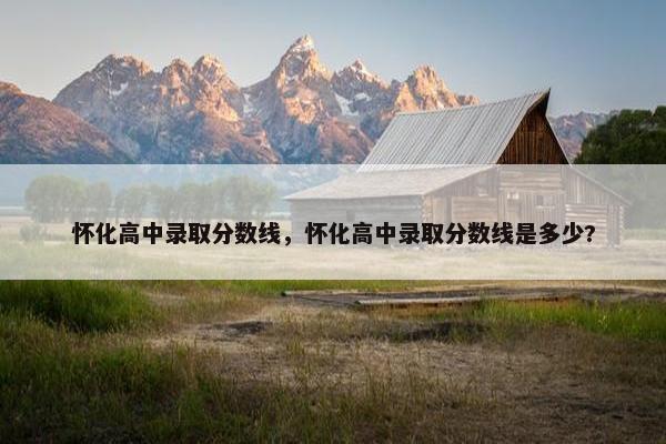怀化高中录取分数线，怀化高中录取分数线是多少?