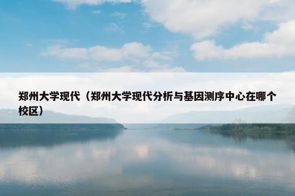 郑州大学现代（郑州大学现代分析与基因测序中心在哪个校区）