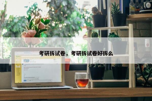 考研拆试卷，考研拆试卷好拆么