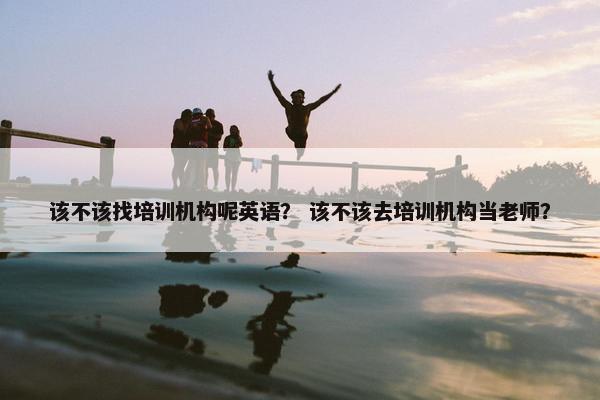 该不该找培训机构呢英语？ 该不该去培训机构当老师？