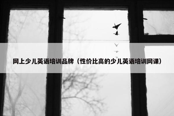 网上少儿英语培训品牌（性价比高的少儿英语培训网课）