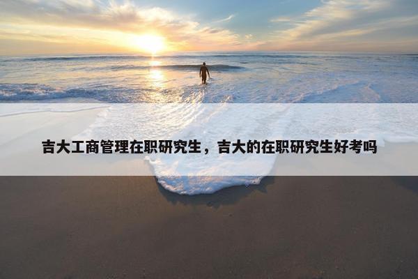 吉大工商管理在职研究生，吉大的在职研究生好考吗