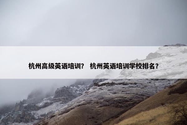 杭州高级英语培训？ 杭州英语培训学校排名？