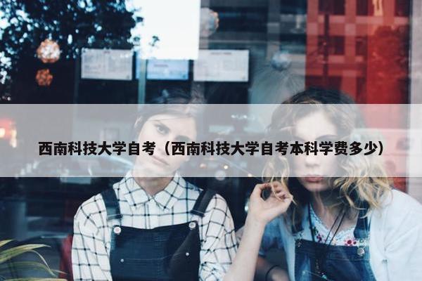 西南科技大学自考（西南科技大学自考本科学费多少）