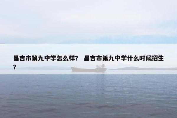 昌吉市第九中学怎么样？ 昌吉市第九中学什么时候招生？