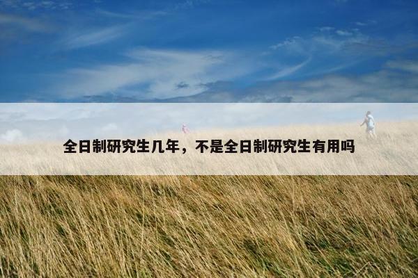 全日制研究生几年，不是全日制研究生有用吗