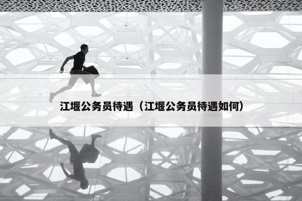 江堰公务员待遇（江堰公务员待遇如何）