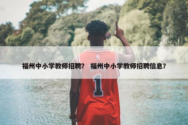 福州中小学教师招聘？ 福州中小学教师招聘信息？