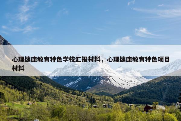 心理健康教育特色学校汇报材料，心理健康教育特色项目材料