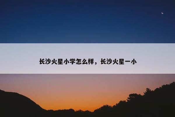长沙火星小学怎么样，长沙火星一小