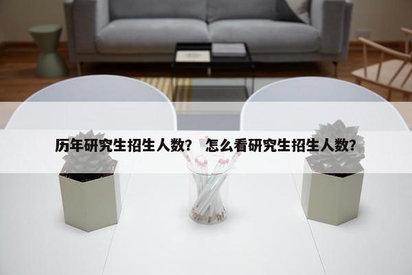 历年研究生招生人数？ 怎么看研究生招生人数？