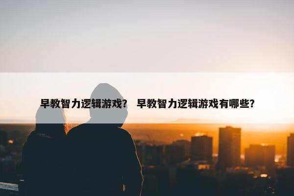 早教智力逻辑游戏？ 早教智力逻辑游戏有哪些？