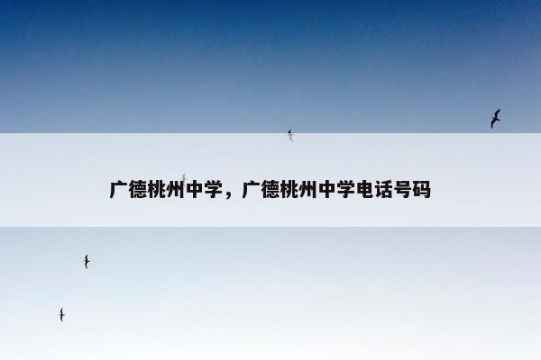 广德桃州中学，广德桃州中学电话号码