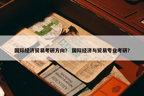 国际经济贸易考研方向？ 国际经济与贸易专业考研？