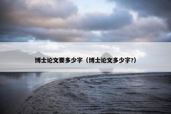 博士论文要多少字（博士论文多少字?）