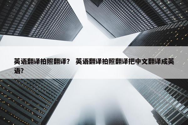 英语翻译拍照翻译？ 英语翻译拍照翻译把中文翻译成英语？