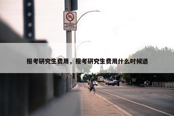报考研究生费用，报考研究生费用什么时候退