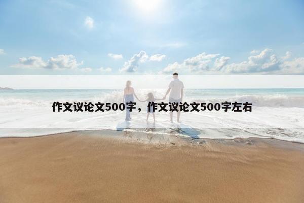 作文议论文500字，作文议论文500字左右